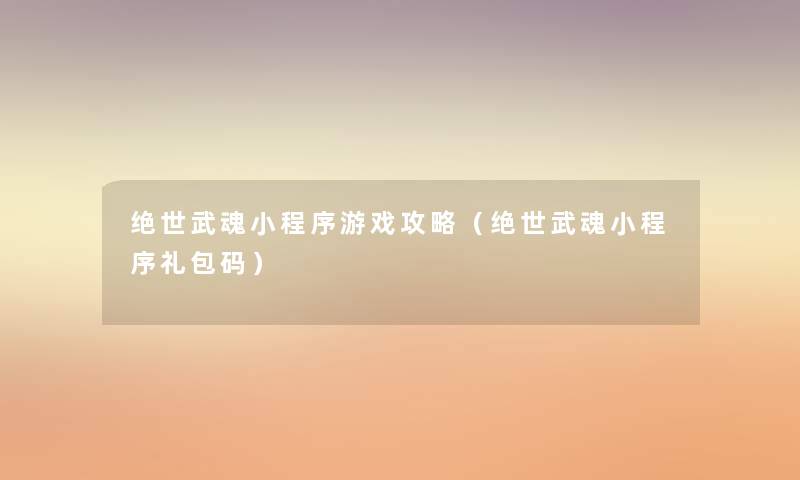 绝世武魂小程序游戏攻略(绝世武魂小程序礼包码) 绝世武魂小程序游戏攻略(绝世武魂小程序礼包码)