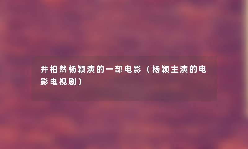 井柏然杨颖演的一部电影（杨颖主演的电影电视剧）