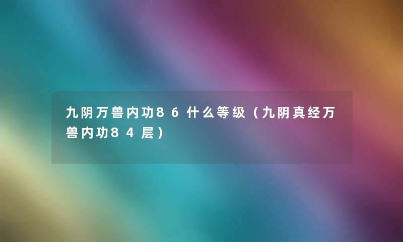 九阴万兽内功86什么等级(九阴真经万兽内功84层) 九阴万兽内功86什么等级(九阴真经万兽内功84层)