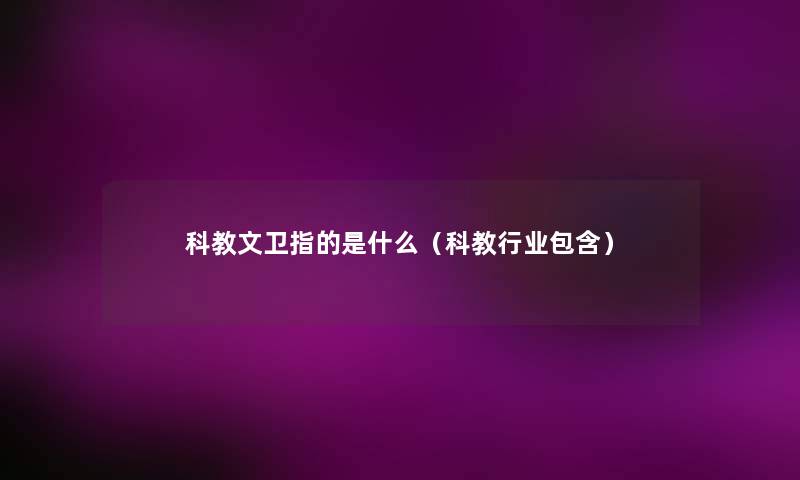科教文卫指的是什么(科教行业包含) 科教文卫指的是什么(科教行业包含)