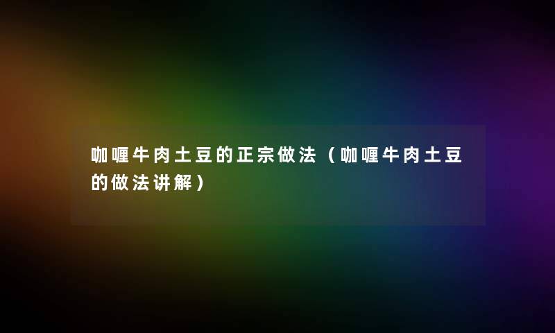 咖喱牛肉土豆的正宗做法(咖喱牛肉土豆的做法讲解) 咖喱牛肉土豆的正宗做法(咖喱牛肉土豆的做法讲解)