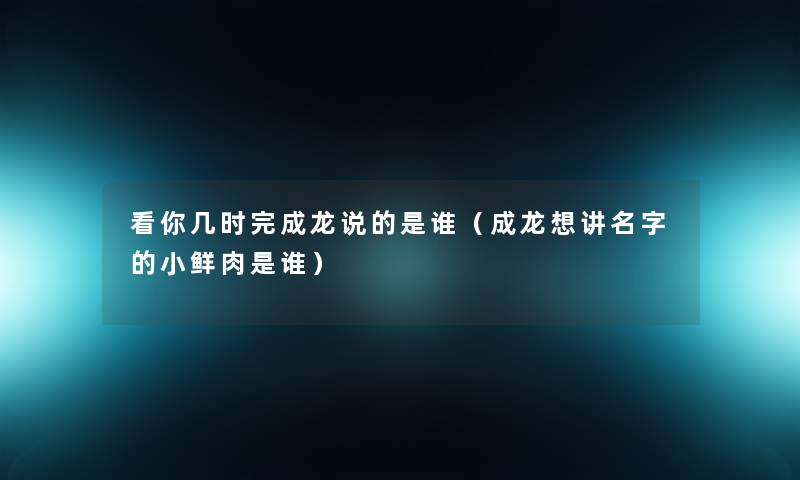 看你几时完成龙说的是谁（成龙想讲名字的小鲜肉是谁）