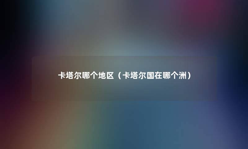 卡塔尔哪个地区（卡塔尔国在哪个洲）