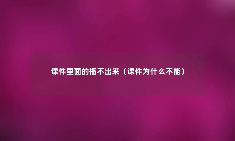 课件里面的播不出来（课件为什么不能）