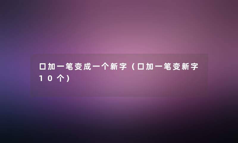 口加一笔变成一个新字(口加一笔变新字10个) 口加一笔变成一个新字(口加一笔变新字10个)