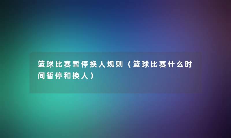 篮球比赛暂停换人规则(篮球比赛什么时间暂停和换人) 篮球比赛暂停换人规则(篮球比赛什么时间暂停和换人)