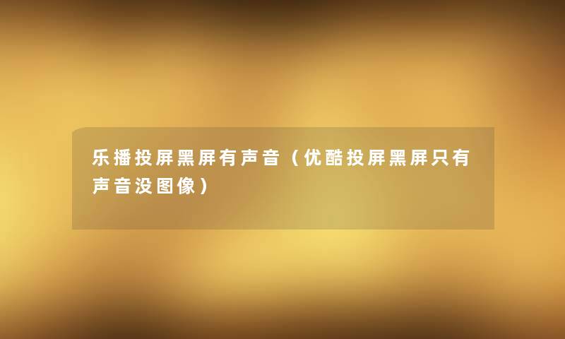 乐播投屏黑屏有声音（优酷投屏黑屏只有声音没图像）