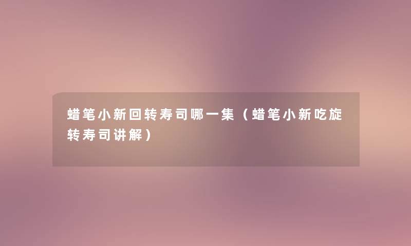 蜡笔小新回转寿司哪一集(蜡笔小新吃旋转寿司讲解) 蜡笔小新回转寿司哪一集(蜡笔小新吃旋转寿司讲解)