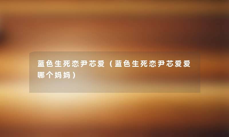 蓝色生死恋尹芯爱(蓝色生死恋尹芯爱爱哪个妈妈) 蓝色生死恋尹芯爱(蓝色生死恋尹芯爱爱哪个妈妈)