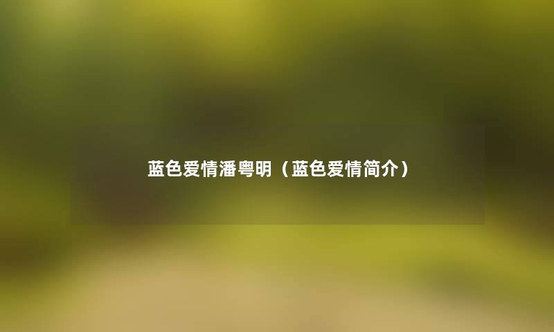 蓝色爱情潘粤明(蓝色爱情简介) 蓝色爱情潘粤明(蓝色爱情简介)