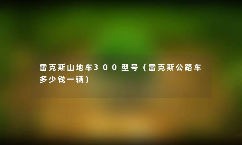 雷克斯山地车300型号(雷克斯公路车多少钱一辆) 雷克斯山地车300型号(雷克斯公路车多少钱一辆)