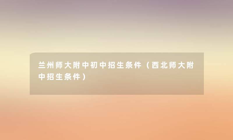 兰州师大附中初中招生条件(西北师大附中招生条件) 兰州师大附中初中招生条件(西北师大附中招生条件)