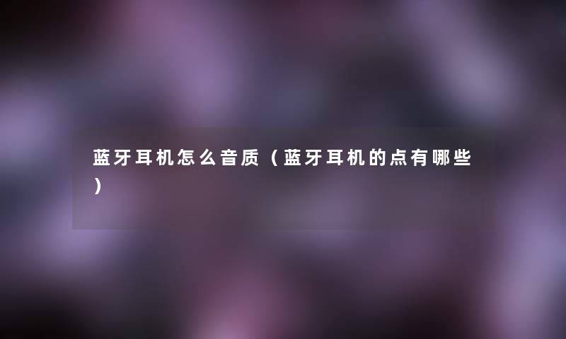 蓝牙耳机怎么音质(蓝牙耳机的点有哪些) 蓝牙耳机怎么音质(蓝牙耳机的点有哪些)