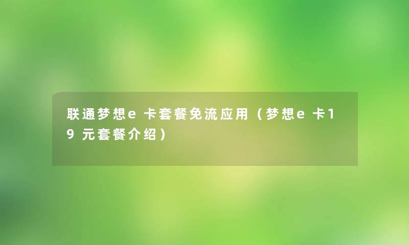 联通梦想e卡套餐免流应用（梦想e卡19元套餐介绍）