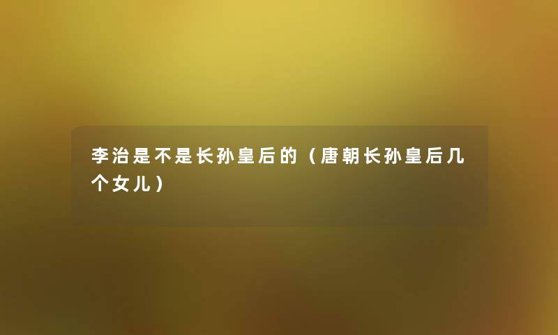 李治是不是长孙皇后的（唐朝长孙皇后几个女儿）