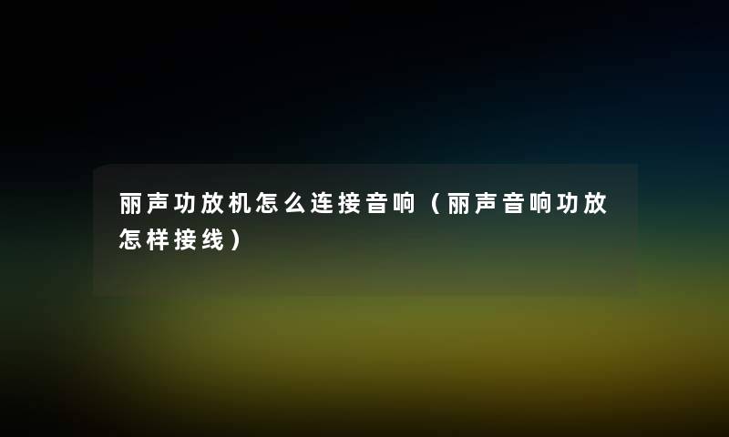 丽声功放机怎么连接音响(丽声音响功放怎样接线) 丽声功放机怎么连接音响(丽声音响功放怎样接线)
