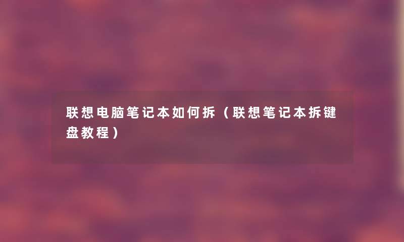 联想电脑笔记本如何拆(联想笔记本拆键盘教程) 联想电脑笔记本如何拆(联想笔记本拆键盘教程)