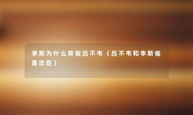 李斯为什么背叛吕不韦(吕不韦和李斯谁是忠臣) 李斯为什么背叛吕不韦(吕不韦和李斯谁是忠臣)