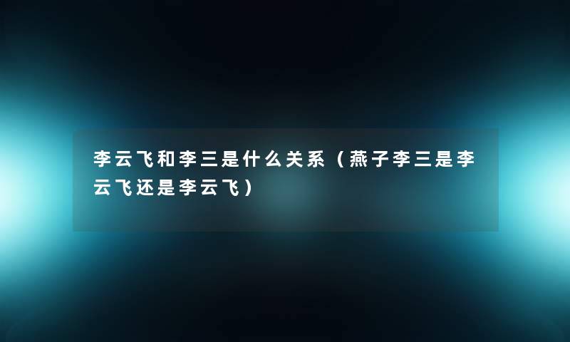 李云飞和李三是什么关系(燕子李三是李云飞还是李云飞) 李云飞和李三是什么关系(燕子李三是李云飞还是李云飞)