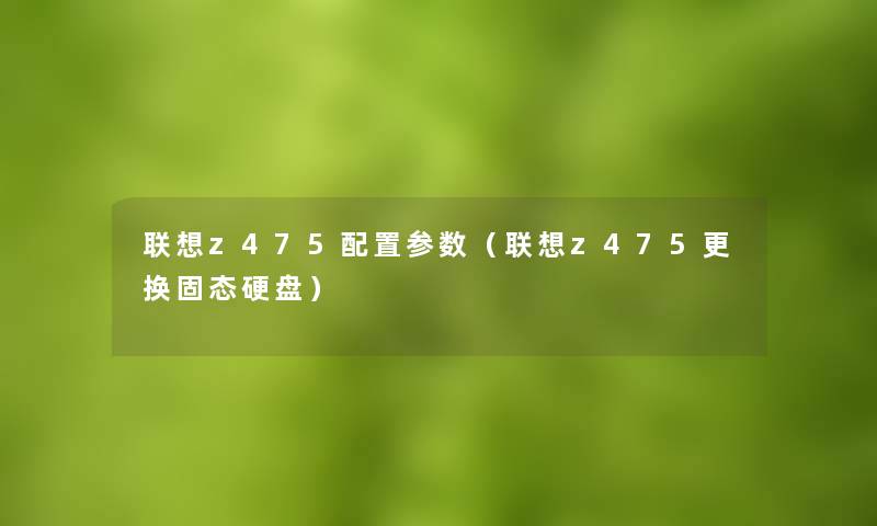 联想z475配置参数(联想z475更换固态硬盘) 联想z475配置参数(联想z475更换固态硬盘)