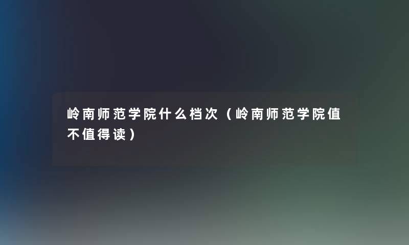 岭南师范学院什么档次(岭南师范学院值不读) 岭南师范学院什么档次(岭南师范学院值不读)