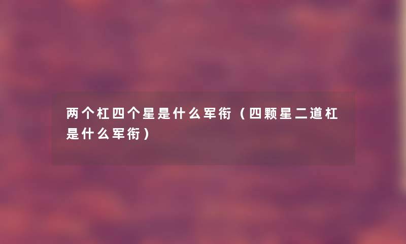 两个杠四个星是什么军衔(四颗星二道杠是什么军衔) 两个杠四个星是什么军衔(四颗星二道杠是什么军衔)