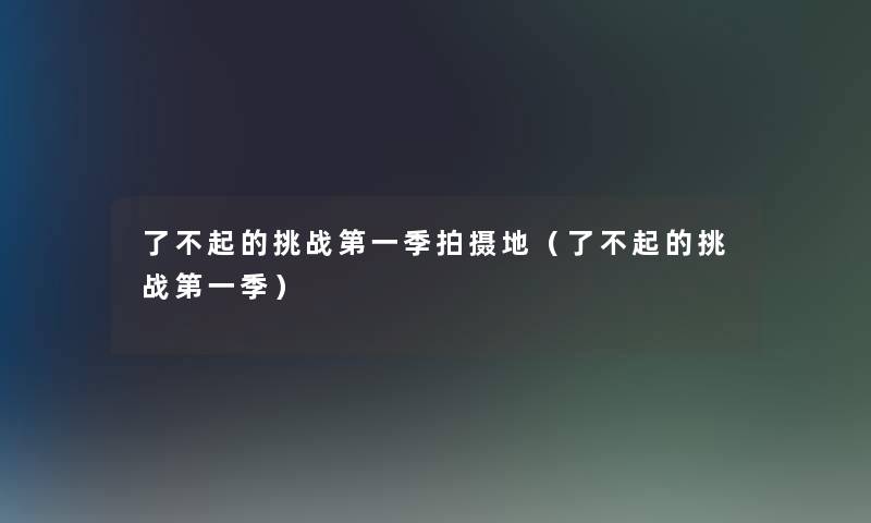 了不起的挑战第一季拍摄地(了不起的挑战第一季) 了不起的挑战第一季拍摄地(了不起的挑战第一季)