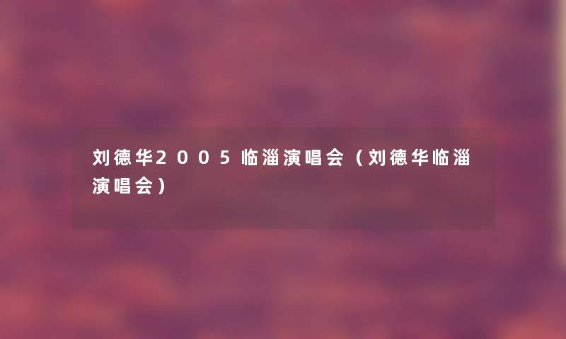 刘德华2005临淄演唱会(刘德华临淄演唱会) 刘德华2005临淄演唱会(刘德华临淄演唱会)