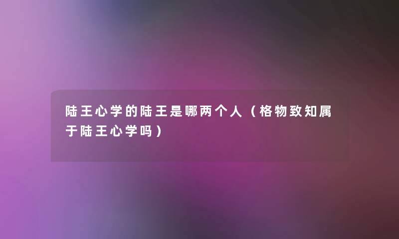 陆王心学的陆王是哪两个人(格物致知属于陆王心学吗) 陆王心学的陆王是哪两个人(格物致知属于陆王心学吗)