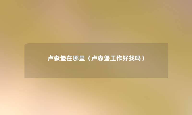 卢森堡在哪里(卢森堡工作好找吗) 卢森堡在哪里(卢森堡工作好找吗)