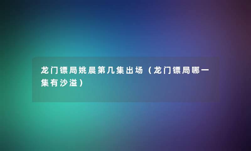 龙门镖局姚晨第几集出场(龙门镖局哪一集有沙溢) 龙门镖局姚晨第几集出场(龙门镖局哪一集有沙溢)