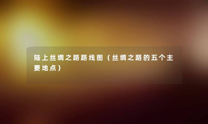 陆上丝绸之路路线图（丝绸之路的五个主要地点）