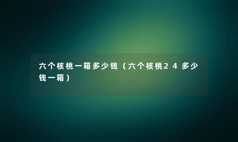 六个核桃一箱多少钱（六个核桃24多少钱一箱）