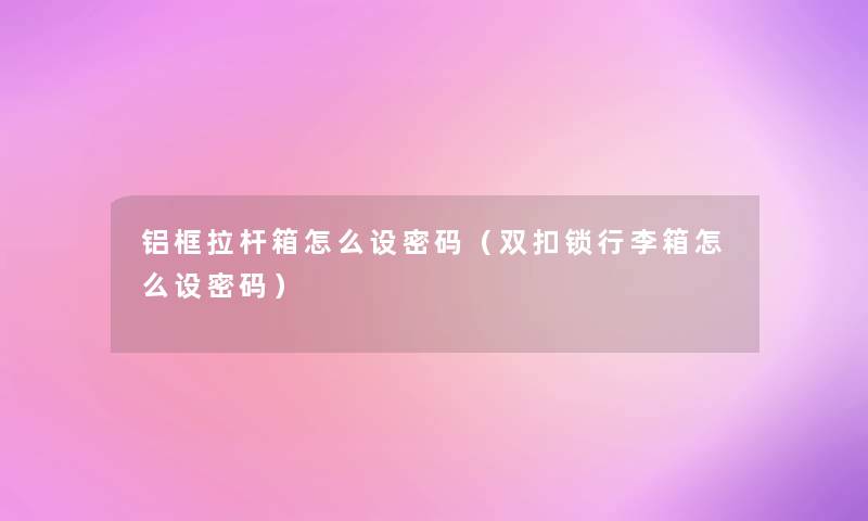 铝框拉杆箱怎么设密码(双扣锁行李箱怎么设密码) 铝框拉杆箱怎么设密码(双扣锁行李箱怎么设密码)