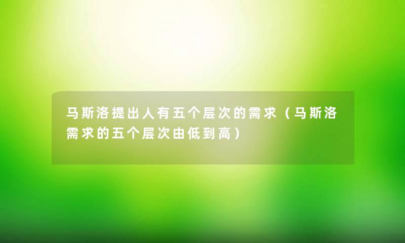 马斯洛提出人有五个层次的需求(马斯洛需求的五个层次由低到高) 马斯洛提出人有五个层次的需求(马斯洛需求的五个层次由低到高)