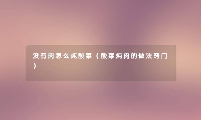 没有肉怎么炖酸菜（酸菜炖肉的做法窍门）