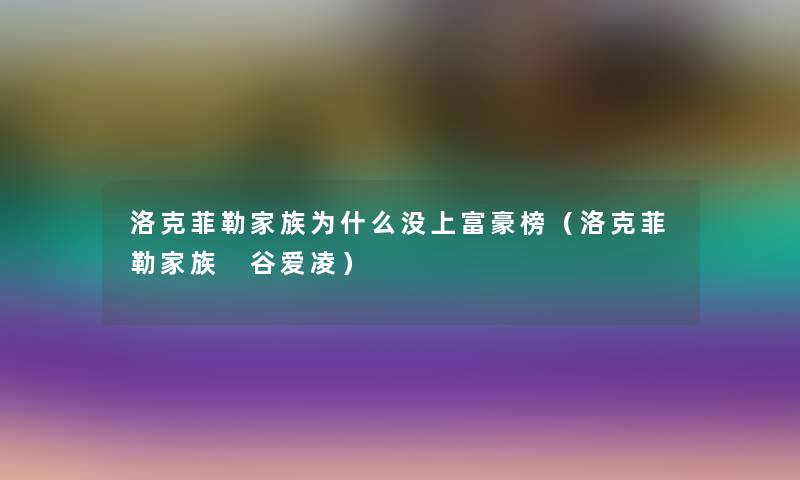 洛克菲勒家族为什么没上富豪榜(洛克菲勒家族 谷爱凌) 洛克菲勒家族为什么没上富豪榜(洛克菲勒家族 谷爱凌)