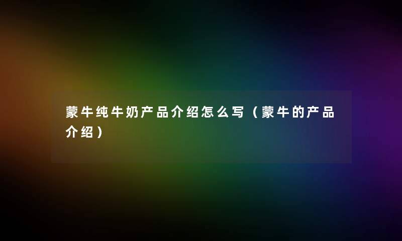 蒙牛纯牛奶产品介绍怎么写（蒙牛的产品介绍）
