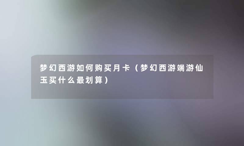 梦幻西游如何购买月卡（梦幻西游端游仙玉买什么划算）