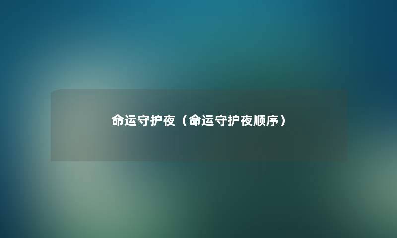 命运守护夜(命运守护夜顺序) 命运守护夜(命运守护夜顺序)