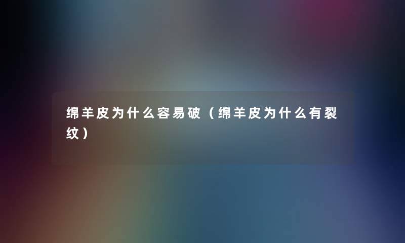 绵羊皮为什么容易破(绵羊皮为什么有裂纹) 绵羊皮为什么容易破(绵羊皮为什么有裂纹)
