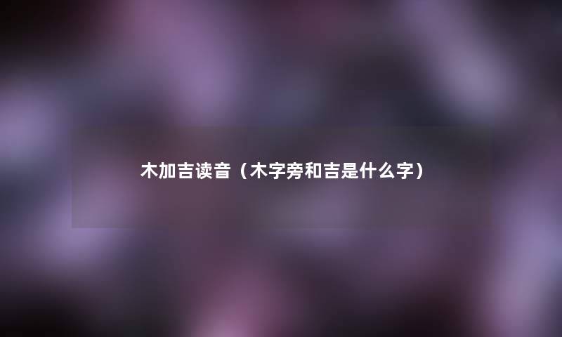 木加吉读音(木字旁和吉是什么字) 木加吉读音(木字旁和吉是什么字)