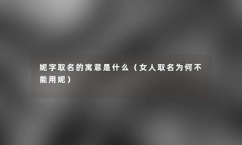 妮字取名的寓意是什么（女人取名为何不能用妮）