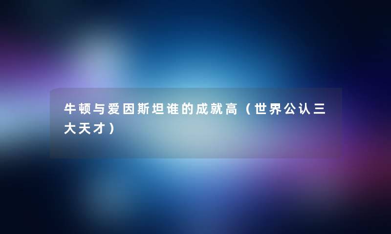 牛顿与爱因斯坦谁的成就高（世界不错三大天才）