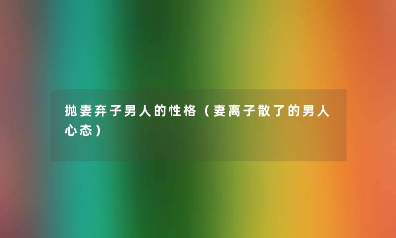 抛妻弃子男人的性格(妻离子散了的男人心态) 抛妻弃子男人的性格(妻离子散了的男人心态)