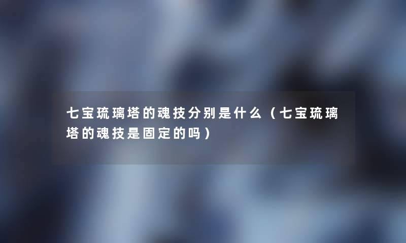 七宝琉璃塔的魂技分别是什么(七宝琉璃塔的魂技是固定的吗) 七宝琉璃塔的魂技分别是什么(七宝琉璃塔的魂技是固定的吗)