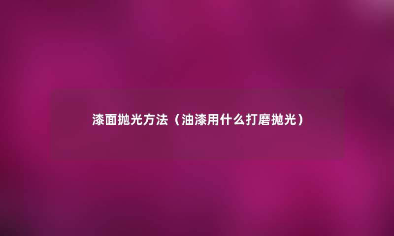 漆面抛光方法(油漆用什么打磨抛光) 漆面抛光方法(油漆用什么打磨抛光)