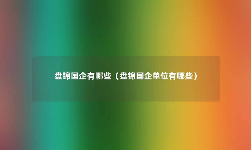 盘锦国企有哪些（盘锦国企单位有哪些）
