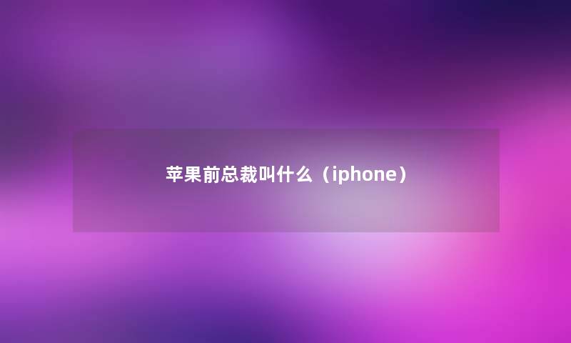 苹果前总裁叫什么(iphone) 苹果前总裁叫什么(iphone)