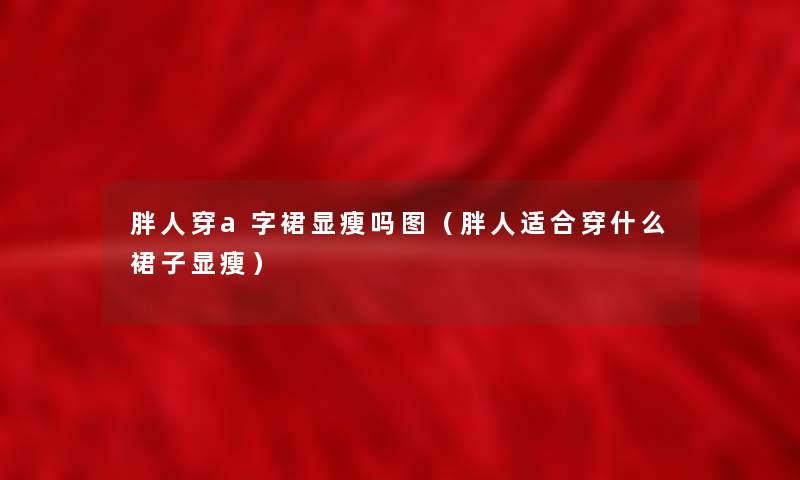 胖人穿a字裙显瘦吗图(胖人适合穿什么裙子显瘦) 胖人穿a字裙显瘦吗图(胖人适合穿什么裙子显瘦)
